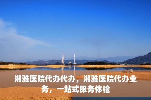 湘雅医院代办代办，湘雅医院代办业务，一站式服务体验