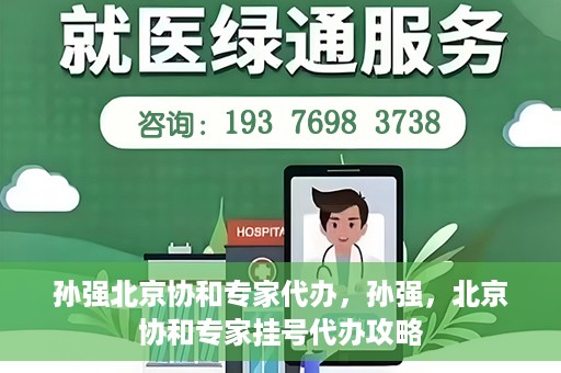 孙强北京协和专家代办，孙强，北京协和专家挂号代办攻略
