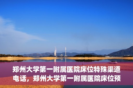 郑州大学第一附属医院床位特殊渠道电话，郑州大学第一附属医院床位预约特殊渠道电话揭秘