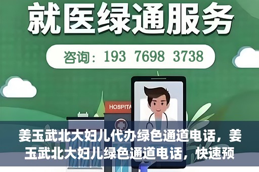 姜玉武北大妇儿代办绿色通道电话，姜玉武北大妇儿绿色通道电话，快速预约就医服务