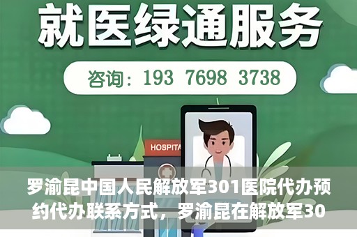 罗渝昆中国人民解放军301医院代办预约代办联系方式，罗渝昆在解放军301医院的预约挂号联系方式及代办服务解析