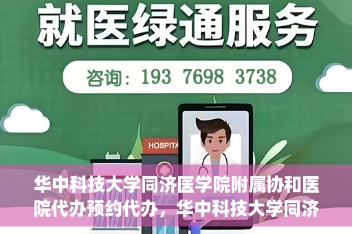 华中科技大学同济医学院附属协和医院代办预约代办，华中科技大学同济医学院附属协和医院预约代办服务详解