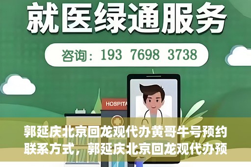 郭延庆北京回龙观代办黄哥牛号预约联系方式，郭延庆北京回龙观代办预约联系方式及黄哥牛号预约攻略