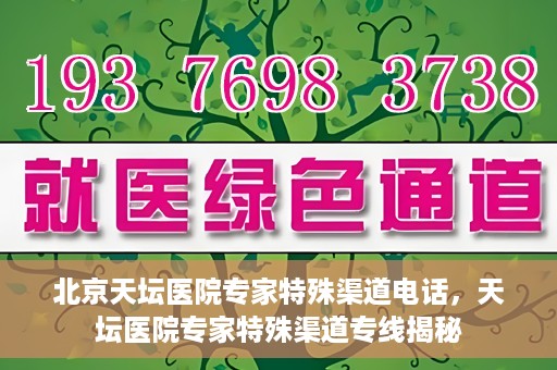 北京天坛医院专家特殊渠道电话，天坛医院专家特殊渠道专线揭秘