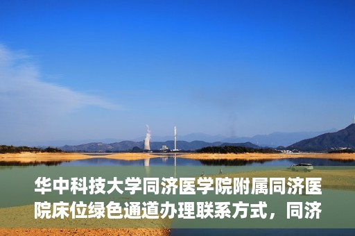 华中科技大学同济医学院附属同济医院床位绿色通道办理联系方式，同济医院床位绿色通道办理指南，联系信息及办理流程揭秘