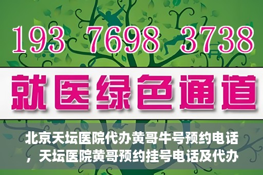 北京天坛医院代办黄哥牛号预约电话，天坛医院黄哥预约挂号电话及代办服务详解