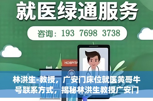 林洪生-教授，广安门床位就医黄哥牛号联系方式，揭秘林洪生教授广安门床位就医背后的故事，黄哥牛号联系方式曝光