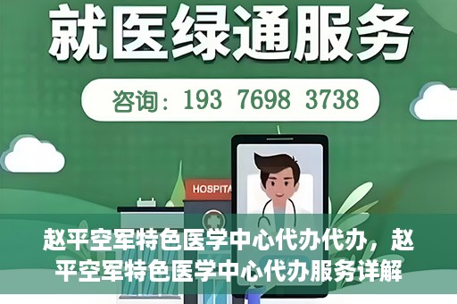 赵平空军特色医学中心代办代办，赵平空军特色医学中心代办服务详解