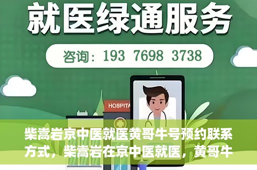 柴嵩岩京中医就医黄哥牛号预约联系方式，柴嵩岩在京中医就医，黄哥牛号预约挂号联系方式揭秘