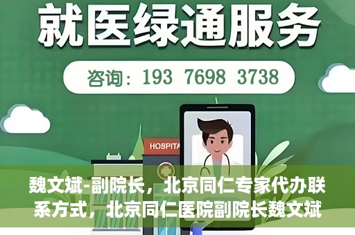 魏文斌-副院长，北京同仁专家代办联系方式，北京同仁医院副院长魏文斌，专家联系方式权威发布