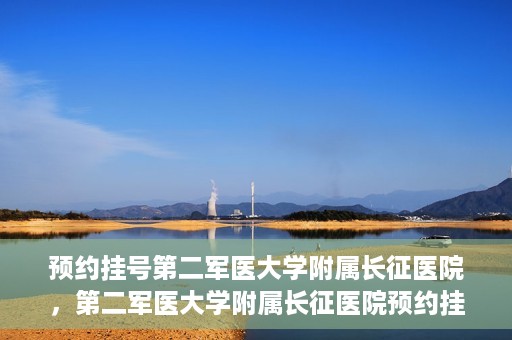预约挂号第二军医大学附属长征医院，第二军医大学附属长征医院预约挂号攻略