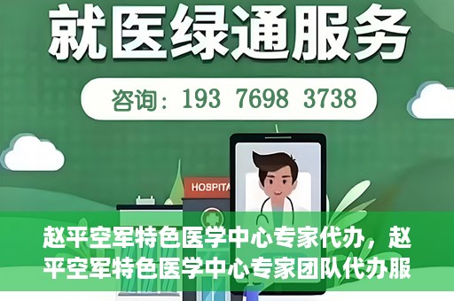 赵平空军特色医学中心专家代办，赵平空军特色医学中心专家团队代办服务解析
