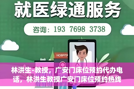 林洪生-教授，广安门床位预约代办电话，林洪生教授广安门床位预约热线及代办电话详解