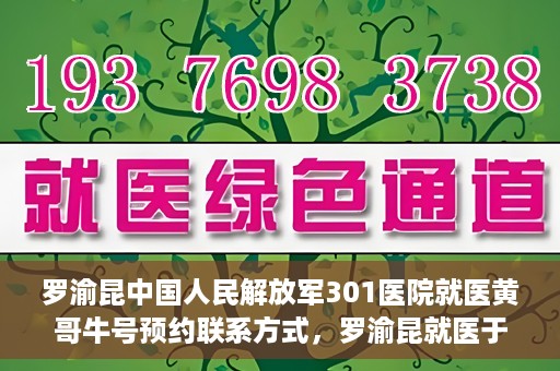 罗渝昆中国人民解放军301医院就医黄哥牛号预约联系方式，罗渝昆就医于中国人民解放军301医院，预约联系方式及黄哥牛号解析