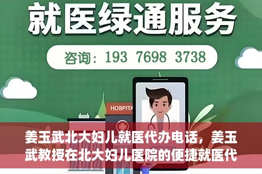 姜玉武北大妇儿就医代办电话，姜玉武教授在北大妇儿医院的便捷就医代办服务联系电话