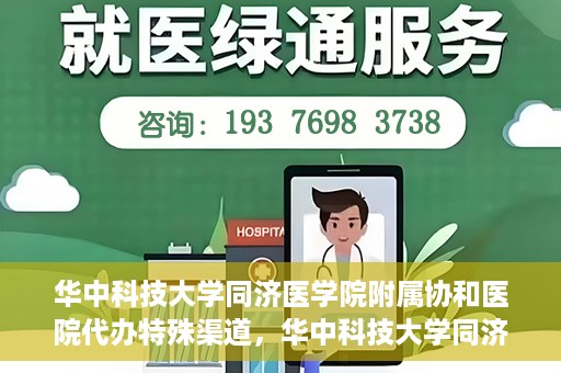 华中科技大学同济医学院附属协和医院代办特殊渠道，华中科技大学同济医学院附属协和医院特殊渠道代办服务解析
