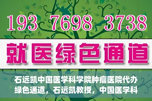 石远凯中国医学科学院肿瘤医院代办绿色通道，石远凯教授，中国医学科学院肿瘤医院开通绿色通道助力患者就医体验优化