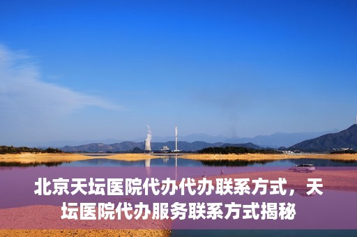 北京天坛医院代办代办联系方式，天坛医院代办服务联系方式揭秘