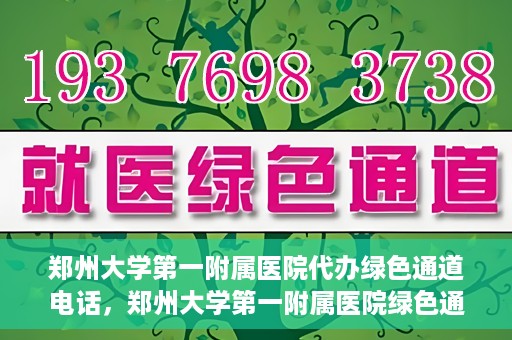 郑州大学第一附属医院代办绿色通道电话，郑州大学第一附属医院绿色通道代办电话服务详解