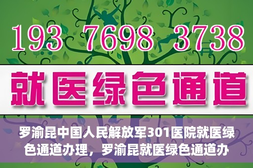 罗渝昆中国人民解放军301医院就医绿色通道办理，罗渝昆就医绿色通道办理，中国人民解放军301医院专业服务体验