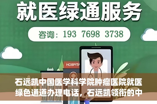 石远凯中国医学科学院肿瘤医院就医绿色通道办理电话，石远凯领衔的中国医学科学院肿瘤医院就医绿色通道咨询热线