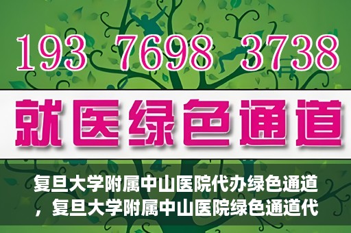 复旦大学附属中山医院代办绿色通道，复旦大学附属中山医院绿色通道代办服务详解