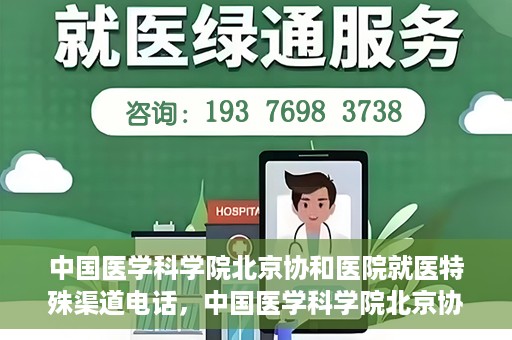 中国医学科学院北京协和医院就医特殊渠道电话，中国医学科学院北京协和医院就医特殊渠道联系电话详解