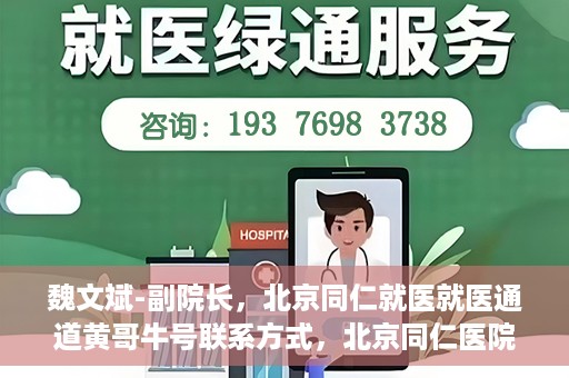 魏文斌-副院长，北京同仁就医就医通道黄哥牛号联系方式，北京同仁医院副院长魏文斌与就医通道，黄哥牛号联系方式揭秘