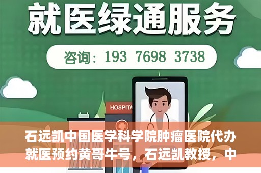 石远凯中国医学科学院肿瘤医院代办就医预约黄哥牛号，石远凯教授，中国医学科学院肿瘤医院预约挂号攻略——黄哥助您轻松就医