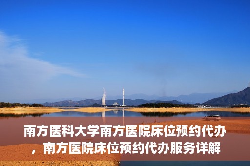 南方医科大学南方医院床位预约代办，南方医院床位预约代办服务详解