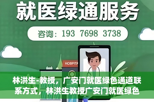 林洪生-教授，广安门就医绿色通道联系方式，林洪生教授广安门就医绿色通道联系方式揭秘
