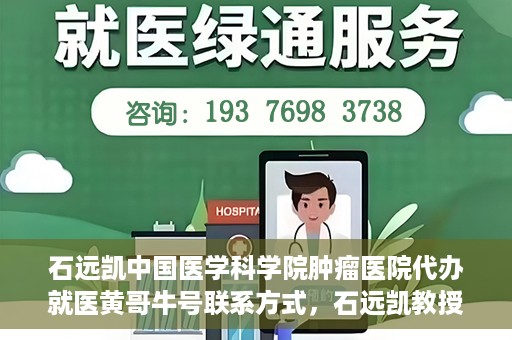石远凯中国医学科学院肿瘤医院代办就医黄哥牛号联系方式，石远凯教授团队就医咨询联系方式，黄哥牛号代办就医服务揭秘
