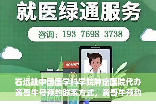 石远凯中国医学科学院肿瘤医院代办黄哥牛号预约联系方式，黄哥牛预约挂号联系方式，石远凯教授在中国医学科学院肿瘤医院的服务指南