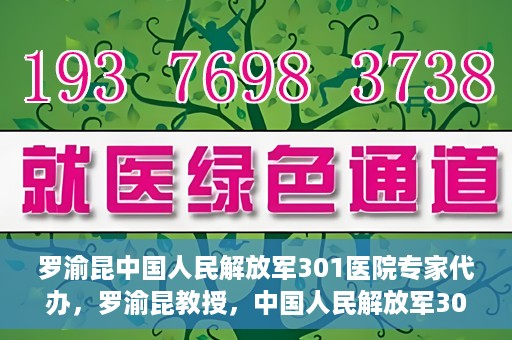 罗渝昆中国人民解放军301医院专家代办，罗渝昆教授，中国人民解放军301医院权威专家深度解读健康之道