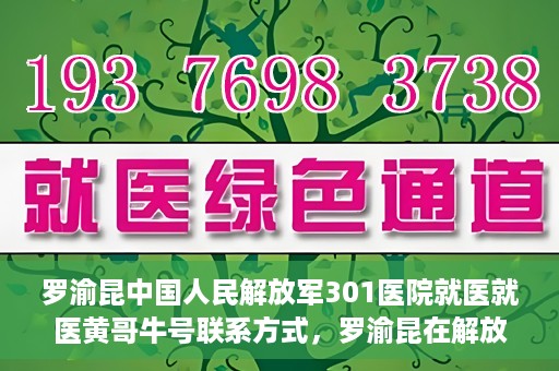 罗渝昆中国人民解放军301医院就医就医黄哥牛号联系方式，罗渝昆在解放军301医院就医经历，黄哥牛号联系方式揭秘