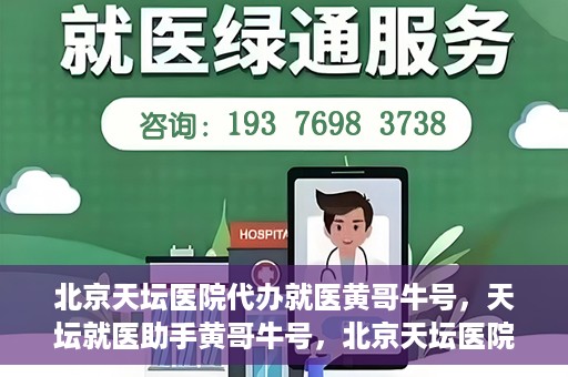 北京天坛医院代办就医黄哥牛号，天坛就医助手黄哥牛号，北京天坛医院代办就医攻略揭秘