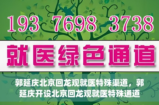 郭延庆北京回龙观就医特殊渠道，郭延庆开设北京回龙观就医特殊通道