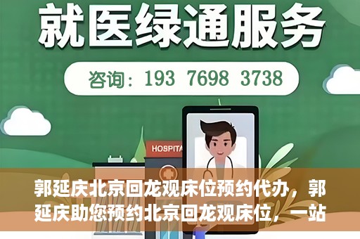 郭延庆北京回龙观床位预约代办，郭延庆助您预约北京回龙观床位，一站式便捷服务