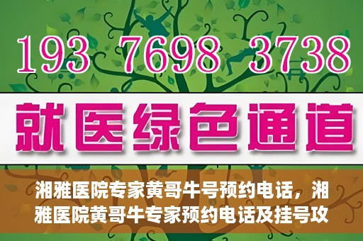 湘雅医院专家黄哥牛号预约电话，湘雅医院黄哥牛专家预约电话及挂号攻略