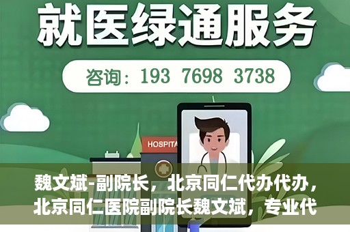 魏文斌-副院长，北京同仁代办代办，北京同仁医院副院长魏文斌，专业代办代办领域的探索与实践