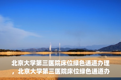 北京大学第三医院床位绿色通道办理，北京大学第三医院床位绿色通道办理详解