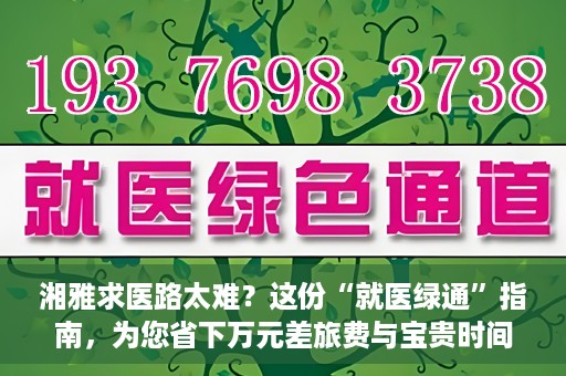 湘雅求医路太难？这份“就医绿通”指南，为您省下万元差旅费与宝贵时间
