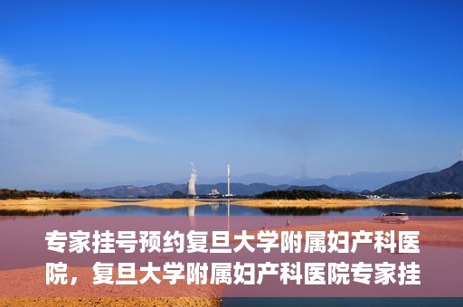 专家挂号预约复旦大学附属妇产科医院，复旦大学附属妇产科医院专家挂号预约解析