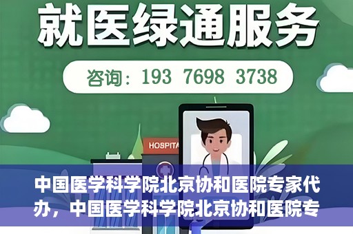 中国医学科学院北京协和医院专家代办，中国医学科学院北京协和医院专家代办服务详解
