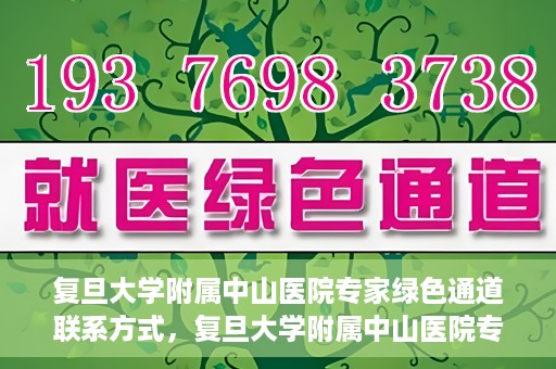 复旦大学附属中山医院专家绿色通道联系方式，复旦大学附属中山医院专家绿色通道联系专线，一站式解决您的健康需求​​​​