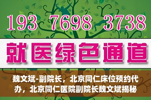 魏文斌-副院长，北京同仁床位预约代办，北京同仁医院副院长魏文斌揭秘床位预约代办内幕