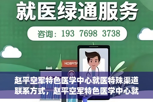 赵平空军特色医学中心就医特殊渠道联系方式，赵平空军特色医学中心就医特殊渠道联系指南