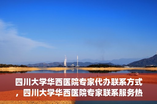 四川大学华西医院专家代办联系方式，四川大学华西医院专家联系服务热线解析