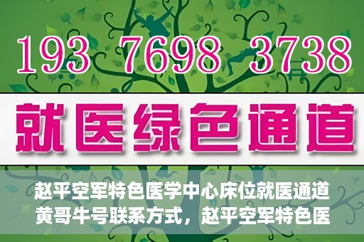 赵平空军特色医学中心床位就医通道黄哥牛号联系方式，赵平空军特色医学中心床位就医通道，黄哥牛号联系方式及就医指南