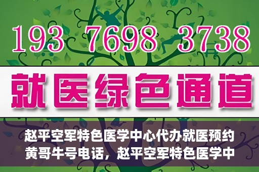 赵平空军特色医学中心代办就医预约黄哥牛号电话，赵平空军特色医学中心就医预约代办服务——黄哥预约热线揭秘